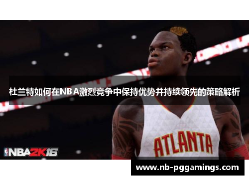 杜兰特如何在NBA激烈竞争中保持优势并持续领先的策略解析