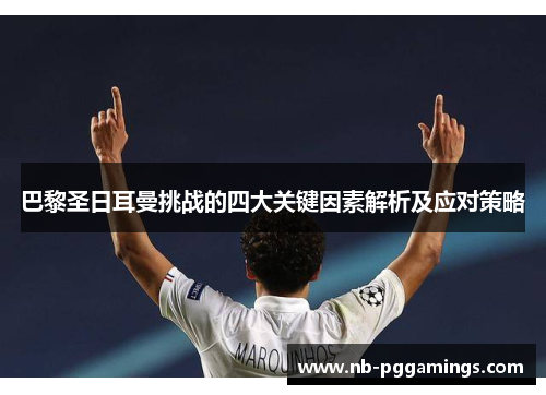 巴黎圣日耳曼挑战的四大关键因素解析及应对策略