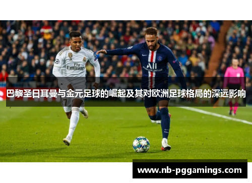 巴黎圣日耳曼与金元足球的崛起及其对欧洲足球格局的深远影响