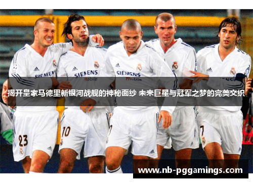 揭开皇家马德里新银河战舰的神秘面纱 未来巨星与冠军之梦的完美交织