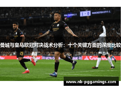 曼城与皇马欧冠对决战术分析：十个关键方面的深度比较