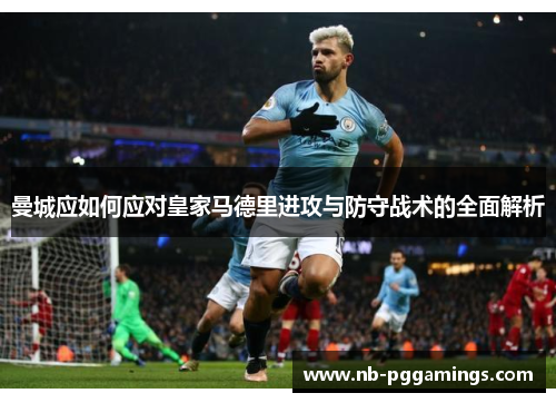 曼城应如何应对皇家马德里进攻与防守战术的全面解析