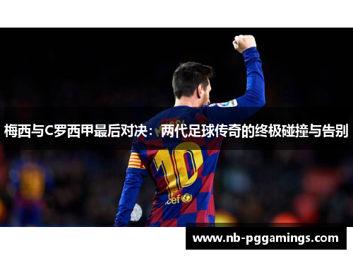 梅西与C罗西甲最后对决：两代足球传奇的终极碰撞与告别
