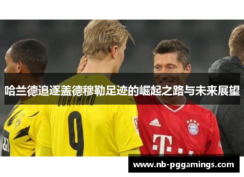 哈兰德追逐盖德穆勒足迹的崛起之路与未来展望
