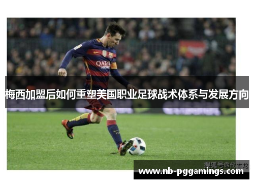 梅西加盟后如何重塑美国职业足球战术体系与发展方向