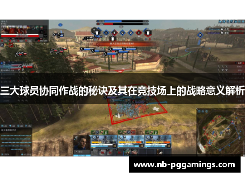三大球员协同作战的秘诀及其在竞技场上的战略意义解析