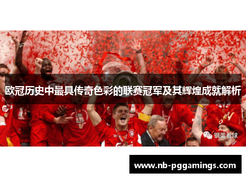 欧冠历史中最具传奇色彩的联赛冠军及其辉煌成就解析