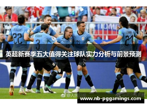 英超新赛季五大值得关注球队实力分析与前景预测