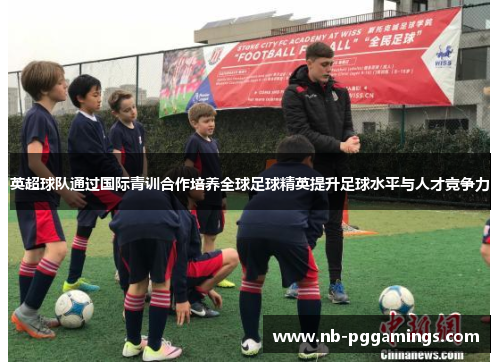 英超球队通过国际青训合作培养全球足球精英提升足球水平与人才竞争力