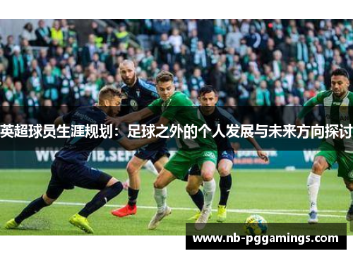 英超球员生涯规划：足球之外的个人发展与未来方向探讨