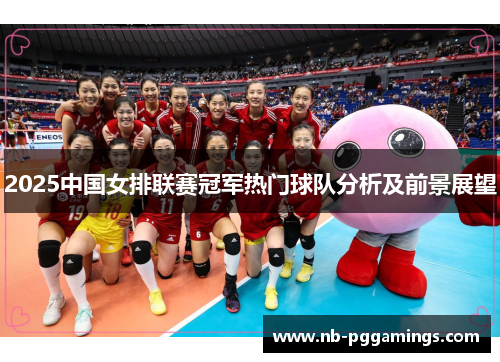 2025中国女排联赛冠军热门球队分析及前景展望