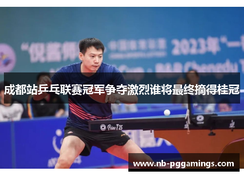 成都站乒乓联赛冠军争夺激烈谁将最终摘得桂冠