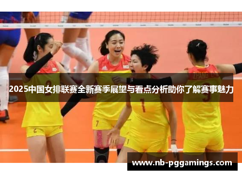 2025中国女排联赛全新赛季展望与看点分析助你了解赛事魅力