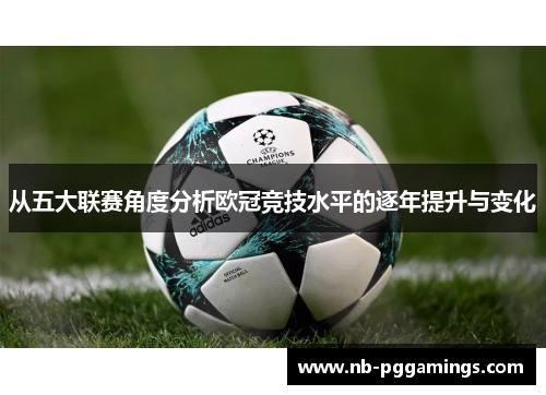 从五大联赛角度分析欧冠竞技水平的逐年提升与变化