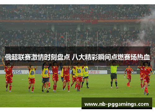 俄超联赛激情时刻盘点 八大精彩瞬间点燃赛场热血
