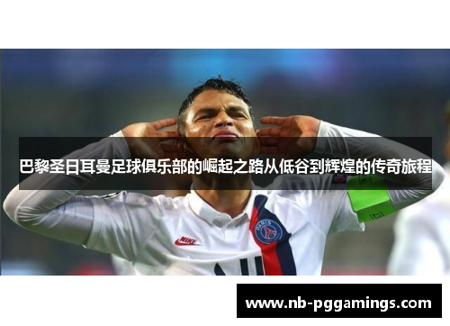巴黎圣日耳曼足球俱乐部的崛起之路从低谷到辉煌的传奇旅程