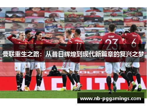 曼联重生之路：从昔日辉煌到现代新篇章的复兴之梦
