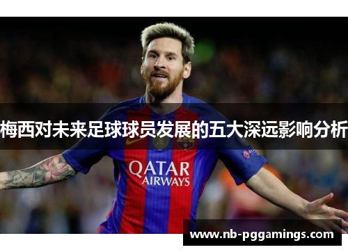梅西对未来足球球员发展的五大深远影响分析