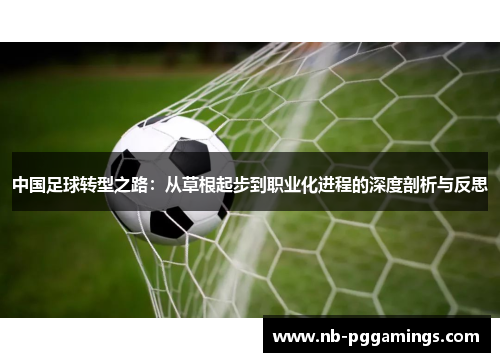 中国足球转型之路：从草根起步到职业化进程的深度剖析与反思
