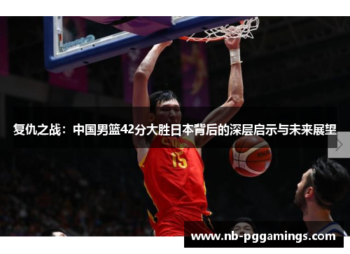 复仇之战：中国男篮42分大胜日本背后的深层启示与未来展望