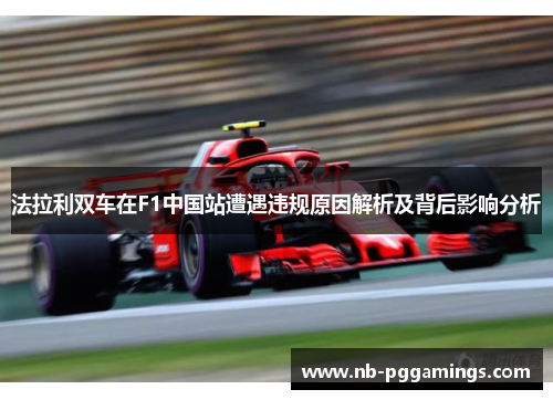 法拉利双车在F1中国站遭遇违规原因解析及背后影响分析