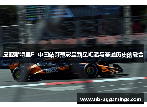 皮亚斯特里F1中国站夺冠彰显新星崛起与赛道历史的融合