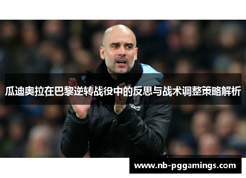 瓜迪奥拉在巴黎逆转战役中的反思与战术调整策略解析