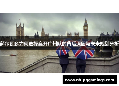 萨尔瓦多为何选择离开广州队的背后原因与未来规划分析