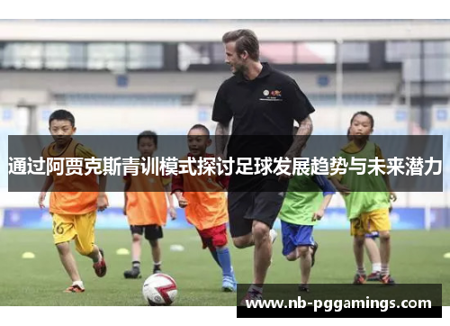 通过阿贾克斯青训模式探讨足球发展趋势与未来潜力