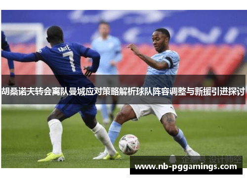 胡桑诺夫转会离队曼城应对策略解析球队阵容调整与新援引进探讨
