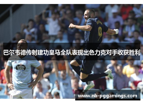 巴尔韦德传射建功皇马全队表现出色力克对手收获胜利
