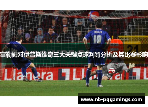 富勒姆对伊普斯维奇三大关键点球判罚分析及其比赛影响