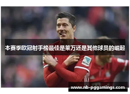 本赛季欧冠射手榜最佳是莱万还是其他球员的崛起