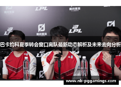 巴卡约科夏季转会窗口离队最新动态解析及未来去向分析