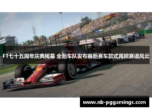 F1七十五周年庆典揭幕 全新车队发布最新赛车款式再掀赛道风云