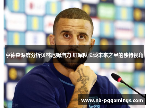 亨德森深度分析贝林厄姆潜力 红军队长谈未来之星的独特视角