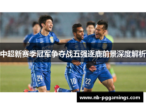 中超新赛季冠军争夺战五强逐鹿前景深度解析