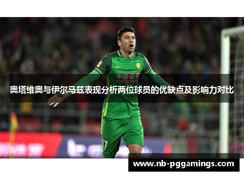 奥塔维奥与伊尔马兹表现分析两位球员的优缺点及影响力对比