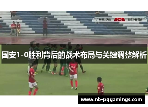 国安1-0胜利背后的战术布局与关键调整解析