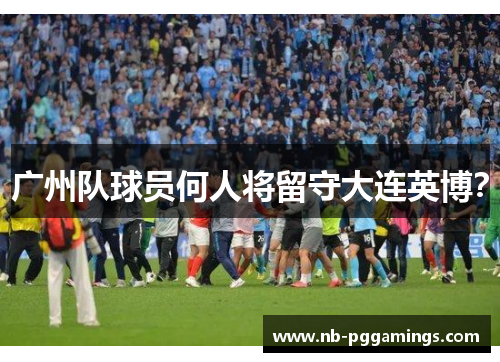 广州队球员何人将留守大连英博？