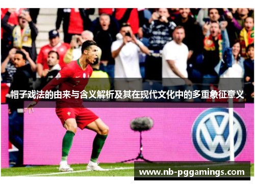 帽子戏法的由来与含义解析及其在现代文化中的多重象征意义