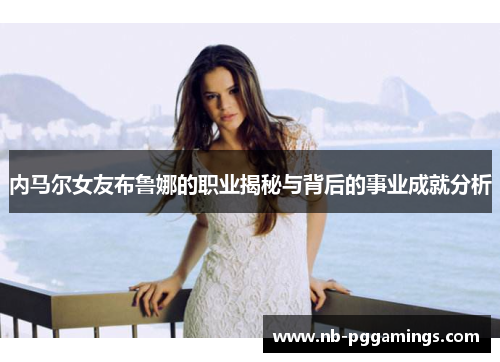 内马尔女友布鲁娜的职业揭秘与背后的事业成就分析