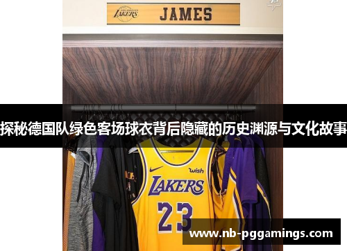 探秘德国队绿色客场球衣背后隐藏的历史渊源与文化故事