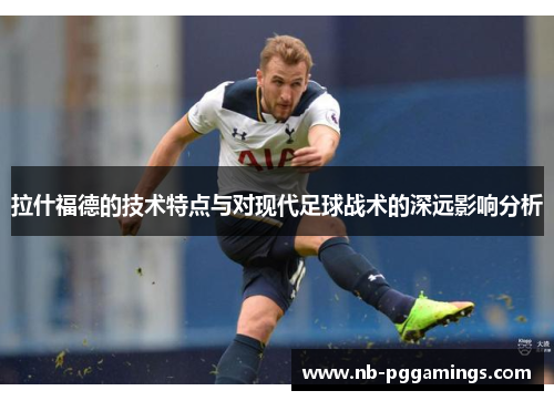 拉什福德的技术特点与对现代足球战术的深远影响分析