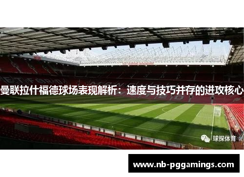 曼联拉什福德球场表现解析：速度与技巧并存的进攻核心
