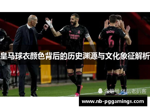 皇马球衣颜色背后的历史渊源与文化象征解析