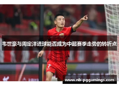 韦世豪与周定洋进球能否成为中超赛季走势的转折点