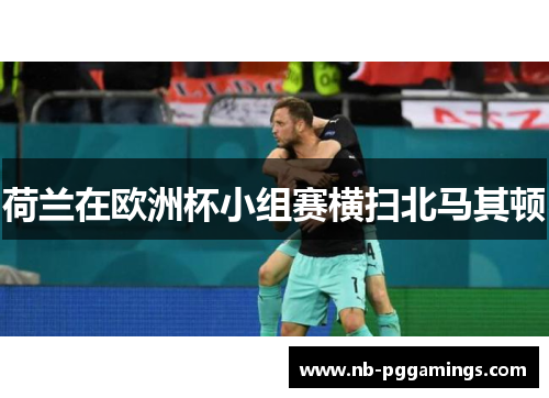 荷兰在欧洲杯小组赛横扫北马其顿