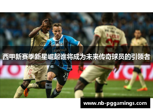 西甲新赛季新星崛起谁将成为未来传奇球员的引领者