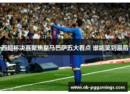 西超杯决赛聚焦皇马巴萨五大看点 谁能笑到最后 西超杯决赛聚焦皇马巴萨五大看点 谁能笑到最后
